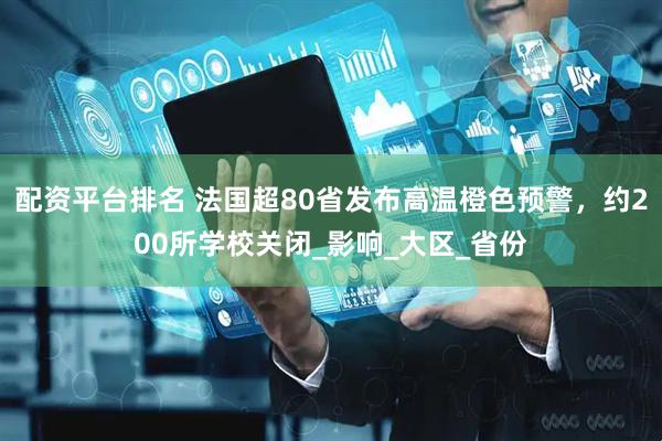 配资平台排名 法国超80省发布高温橙色预警，约200所学校关闭_影响_大区_省份
