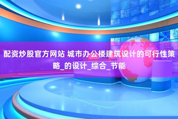 配资炒股官方网站 城市办公楼建筑设计的可行性策略_的设计_综合_节能