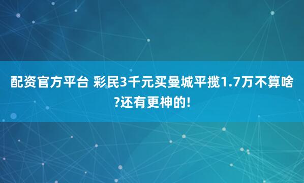 配资官方平台 彩民3千元买曼城平揽1.7万不算啥?还有更神的!