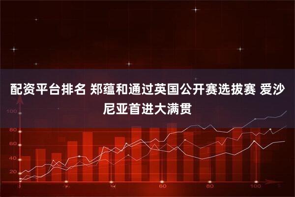 配资平台排名 郑蕴和通过英国公开赛选拔赛 爱沙尼亚首进大满贯