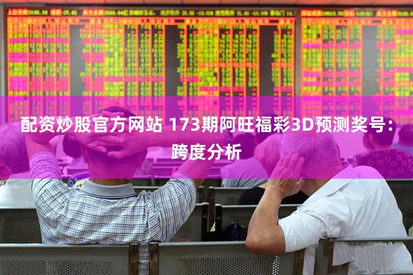 配资炒股官方网站 173期阿旺福彩3D预测奖号：跨度分析