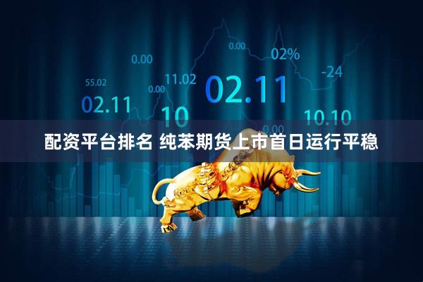 配资平台排名 纯苯期货上市首日运行平稳