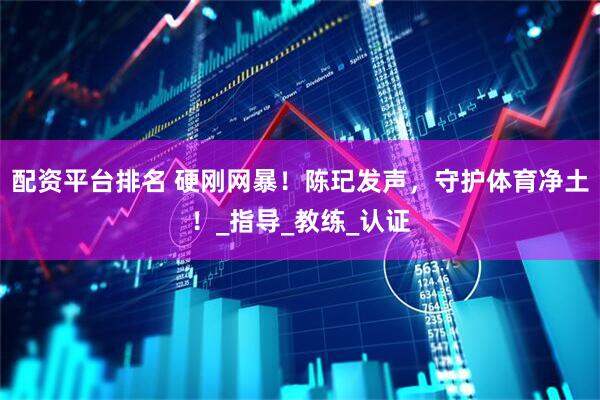 配资平台排名 硬刚网暴！陈玘发声，守护体育净土！_指导_教练_认证