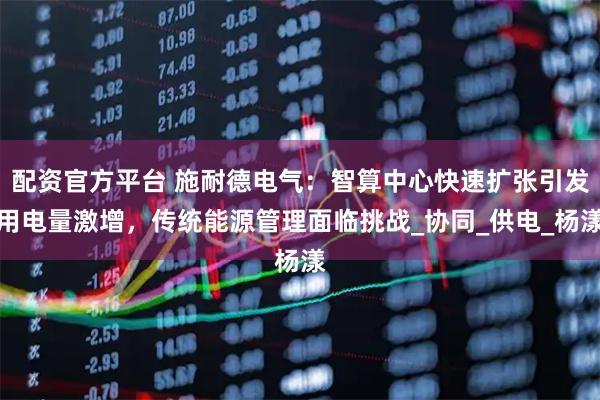 配资官方平台 施耐德电气：智算中心快速扩张引发用电量激增，传统能源管理面临挑战_协同_供电_杨漾