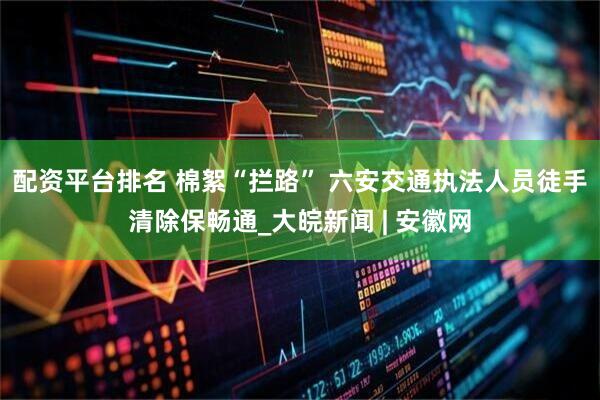 配资平台排名 棉絮“拦路” 六安交通执法人员徒手清除保畅通_大皖新闻 | 安徽网