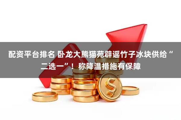 配资平台排名 卧龙大熊猫苑辟谣竹子冰块供给“二选一”！称降温措施有保障