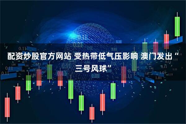 配资炒股官方网站 受热带低气压影响 澳门发出“三号风球”