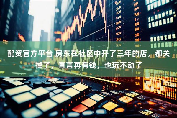配资官方平台 房东在社区中开了三年的店，都关掉了，直言再有钱，也玩不动了