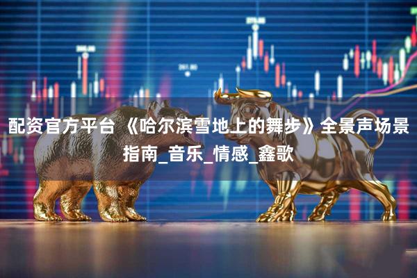 配资官方平台 《哈尔滨雪地上的舞步》全景声场景指南_音乐_情感_鑫歌